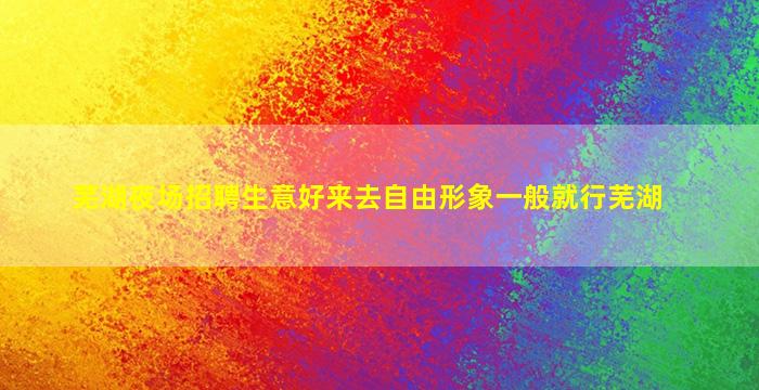 芜湖夜场招聘生意好来去自由形象一般就行芜湖